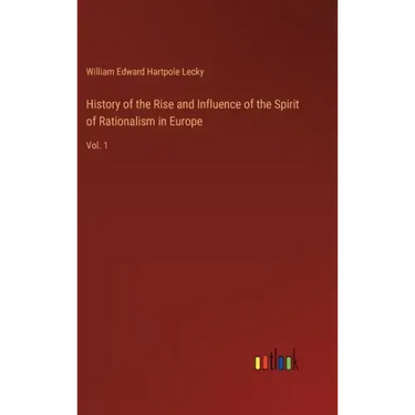 History of the Rise and Influence of the Spirit of Rationalism in Europe: Vol. 1