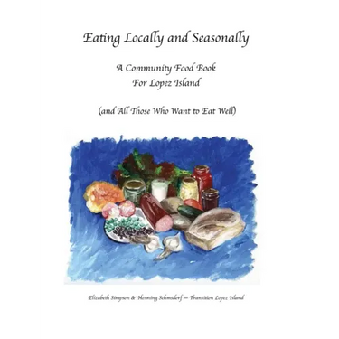 Eating Locally & Seasonally: A Community Food Book for Lopez Island (and All Those Who Want to Eat Well)