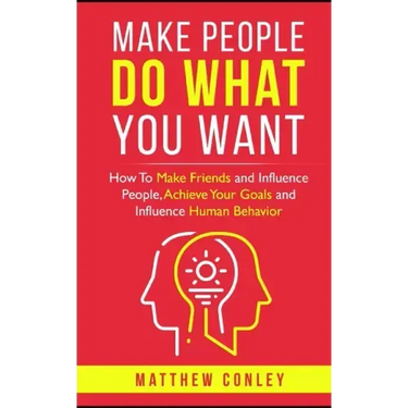 Make People Do What You Want: How To Make Friends and Influence People, Achieve Your Goals and Influence Human Behavior