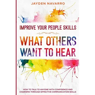 Improve Your People Skills: What Others Want To Hear - How to Talk To Anyone With Confidence and Charisma Through Effective Communication Skills