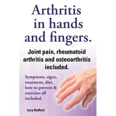 Arthritis in Hands and Arthritis in Fingers. Rheumatoid Arthritis and Osteoarthritis Included. Symptoms, Signs, Treatment, Diet, How to Prevent & Exer
