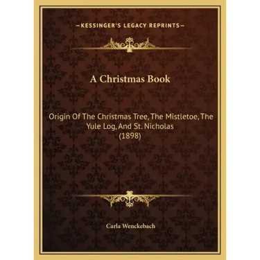 A Christmas Book: Origin Of The Christmas Tree, The Mistletoe, The Yule Log, And St. Nicholas (1898)