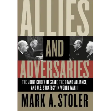 Allies and Adversaries: The Joint Chiefs of Staff, the Grand Alliance, and U.S. Strategy in World War II