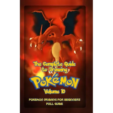 The Complete Guide To Drawing Pokemon Volume 10: Pokemon Drawing for Beginners: Full Guide Volume 10