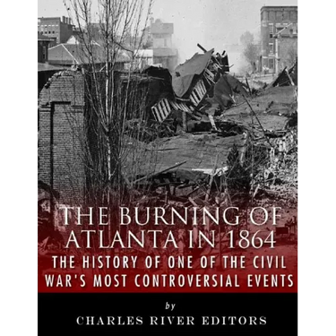 The Burning of Atlanta in 1864: The History of One of the Civil War's Most Controversial Events