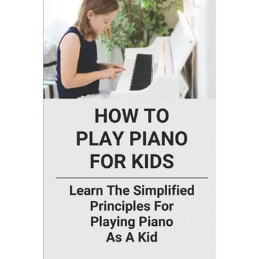 How To Play Piano For Kids: Learn The Simplified Principles For Playing Piano As A Kid: Piano Lesson Books