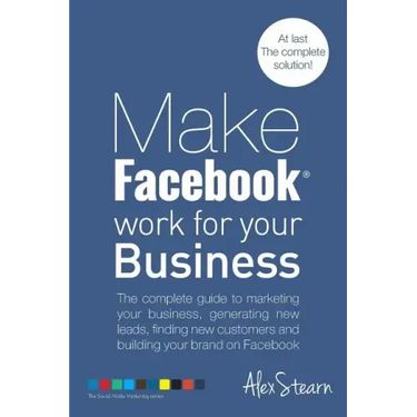 Make Facebook Work for your Business: The complete guide to marketing your business, generating new leads, finding new customers and building your bra