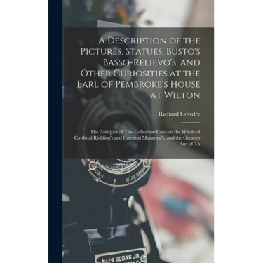 A Description of the Pictures, Statues, Busto's Basso-Relievo's, and Other Curiosities at the Earl of Pembroke's House at Wilton: The Antiques of This