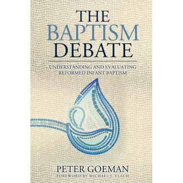 The Baptism Debate: Understanding and Evaluating Reformed Infant Baptism