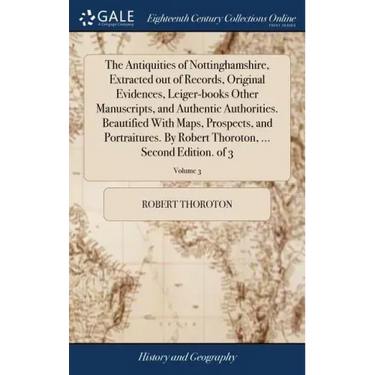 The Antiquities of Nottinghamshire, Extracted out of Records, Original Evidences, Leiger-books Other Manuscripts, and Authentic Authorities. Beautifie