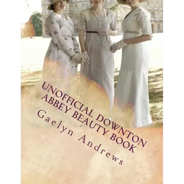 Unofficial Downton Abbey Beauty Book: Discover The Beauty Secrets Of The Edwardian Age