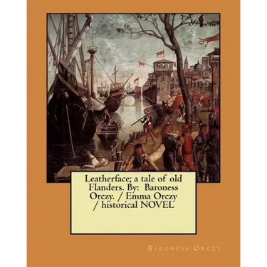Leatherface; a tale of old Flanders. By: Baroness Orczy. / Emma Orczy / historical NOVEL