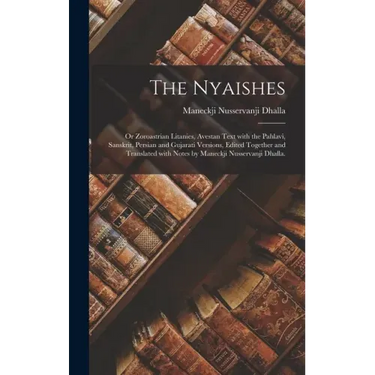 The Nyaishes; or Zoroastrian Litanies, Avestan Text With the Pahlavi, Sanskrit, Persian and Gujarati Versions, Edited Together and Translated With Not