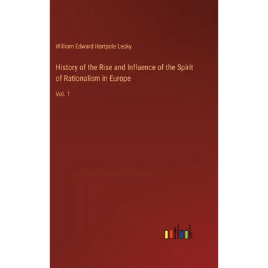 History of the Rise and Influence of the Spirit of Rationalism in Europe: Vol. 1