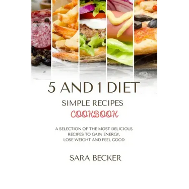 5 and 1 Diet Simple Recipes Cookbook: A Selection of the most Delicious Recipes to Gain Energy, Lose Weight and Feel Good