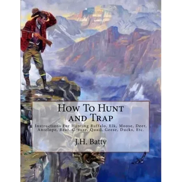How To Hunt and Trap: Instructions For Hunting Buffalo, Elk, Moose, Deer, Antelope, Bear, Grouse, Quail, Geese, Ducks, Etc.