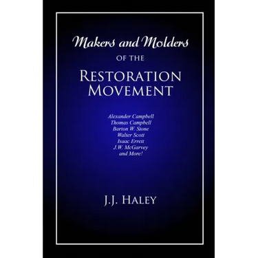 Makers and Molders of the Restoration Movement: Alexander Campbell, Thomas Campbell, Barton W. Stone, Walter Scott, Isaac Errett, J.W. Mcgarvey, and M