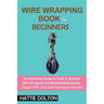 Wire Wrapping Book for Beginners: An Instruction Guide to Craft 15 Intricate Wire Wrapped and Bead Making Jewelry Designs With Tools and Techniques In