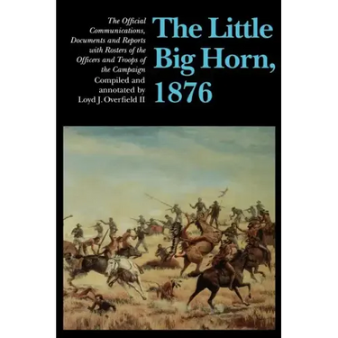 The Little Big Horn, 1876: The Official Communications, Documents and Reports