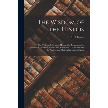 The Wisdom of the Hindus: the Wisdom of the Vedic Hymns, the Brahmanas, the Upanishads, the Maha Bharata and Ramayana ... Wisdom From the Ancien