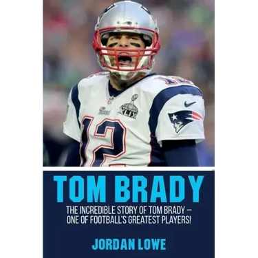 Tom Brady: The Incredible Story of Tom Brady - One of Football's Greatest Players!