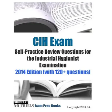 CIH Exam Self-Practice Review Questions for the Industrial Hygienist Examination: 2014 Edition (with 120+ questions)