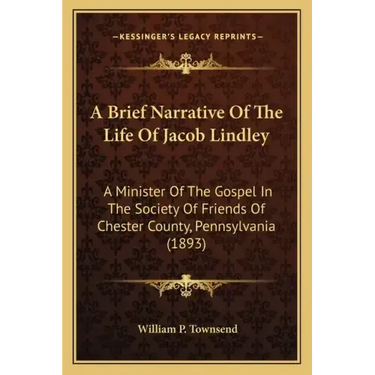 A Brief Narrative Of The Life Of Jacob Lindley: A Minister Of The Gospel In The Society Of Friends Of Chester County, Pennsylvania (1893)