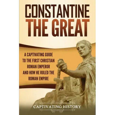 Constantine the Great: A Captivating Guide to the First Christian Roman Emperor and How He Ruled the Roman Empire