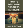 How to Deal with Toddlers Tantrums: Powerful Techniques to Handle Persistent and Severe Attitudes in Toddlers (A Blueprint for Kid Behavior Management