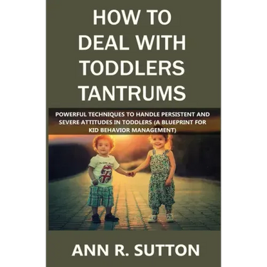 How to Deal with Toddlers Tantrums: Powerful Techniques to Handle Persistent and Severe Attitudes in Toddlers (A Blueprint for Kid Behavior Management