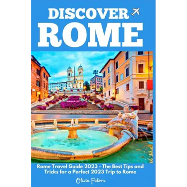 Discover Rome: Rome Travel Guide 2023 - The Best Tips and Tricks for a Perfect 2023 Trip to Rome