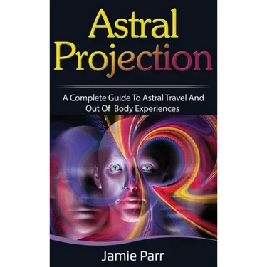 Astral Projection: A Complete Guide to Astral Travel and Out of Body Experiences