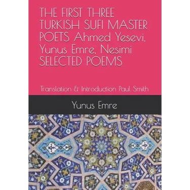 THE FIRST THREE TURKISH SUFI MASTER POETS Ahmed Yesevi, Yunus Emre, Nesimi SELECTED POEMS: Translation & Introduction Paul Smith