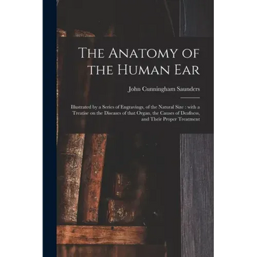 The Anatomy of the Human Ear: Illustrated by a Series of Engravings, of the Natural Size: With a Treatise on the Diseases of That Organ, the Causes