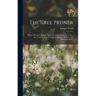 The Tree Pruner: Being a Practical Manual On the Pruning of Fruit Trees, Etc., Also Treating of the Pruning of Shrubs, Climbers, and Flowering Plants
