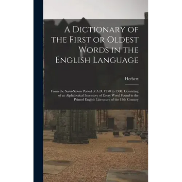 A Dictionary of the First or Oldest Words in the English Language: From the Semi-Saxon Period of A.D. 1250 to 1300. Consisting of an Alphabetical Inve