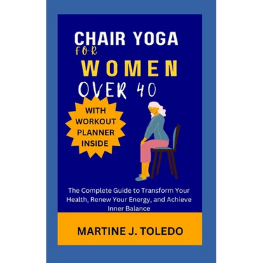 Chair Yoga for Women Over 40: The Complete Guide to Transform Your Health, Renew Your Energy, and Achieve Inner Balance