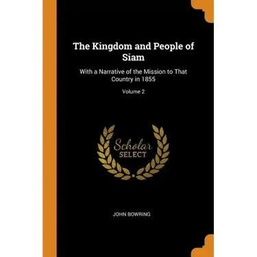 The Kingdom and People of Siam: With a Narrative of the Mission to That Country in 1855; Volume 2