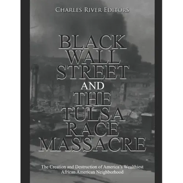Black Wall Street and the Tulsa Race Massacre: The Creation and Destruction of America's Wealthiest African American Neighborhood