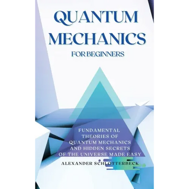 Quantum Mechanics for Beginners: Fundamental Theories of Quantum Mechanics and Hidden Secrets of the Universe Made Easy