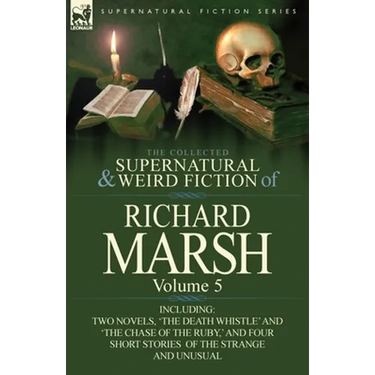 The Collected Supernatural and Weird Fiction of Richard Marsh: Volume 5-Including Two Novels, 'The Death Whistle' and 'The Chase of the Ruby, ' and Fo
