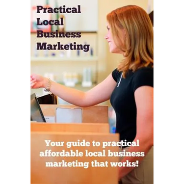 Practical Local Business Marketing: Your guide to practical affordable local business marketing that works!