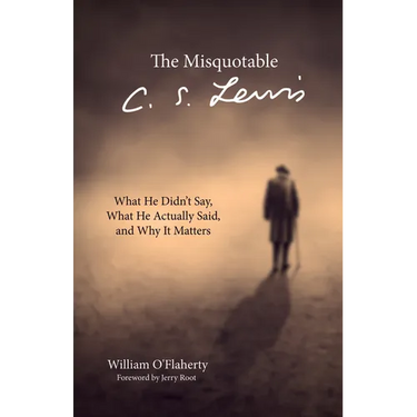 The Misquotable C.S. Lewis: What He Didn't Say, What He Actually Said, and Why It Matters