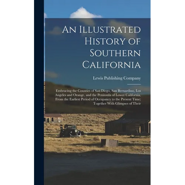An Illustrated History of Southern California: Embracing the Counties of San Diego, San Bernardino, Los Angeles and Orange, and the Peninsula of Lower