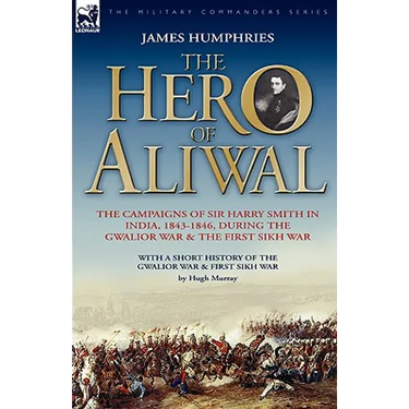 The Hero of Aliwal: the Campaigns of Sir Harry Smith in India, 1843-1846, During the Gwalior War & the First Sikh War