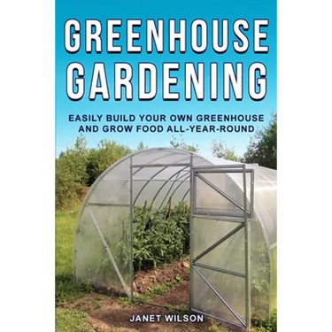 Greenhouse Gardening: Easily Build Your Own Greenhouse and Grow Food All-Year-Round