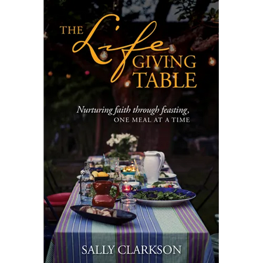 The Lifegiving Table: Nurturing Faith Through Feasting, One Meal at a Time