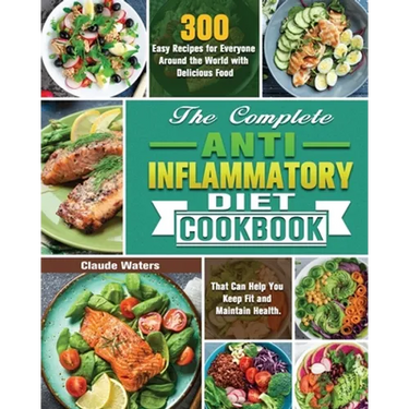 The Complete Anti-Inflammatory Diet Cookbook: 300 Easy Recipes for Everyone Around the World with Delicious Food That Can Help You Keep Fit and Mainta