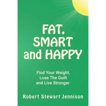 Fat, Smart and Happy: Find Your Weight, Lose The Guilt, And Live Stronger
