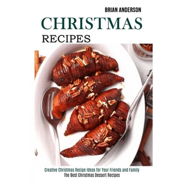 Christmas Recipes: Creative Christmas Recipe Ideas for Your Friends and Family (The Best Christmas Dessert Recipes)